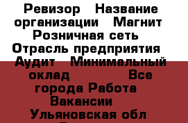 Ревизор › Название организации ­ Магнит, Розничная сеть › Отрасль предприятия ­ Аудит › Минимальный оклад ­ 55 000 - Все города Работа » Вакансии   . Ульяновская обл.,Барыш г.